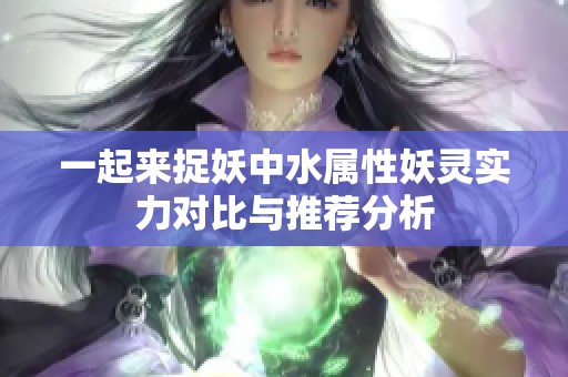 一起來捉妖中水屬性妖靈實力對比與推薦分析