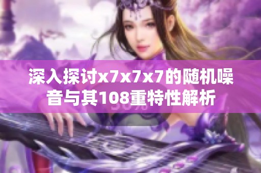 深入探討x7x7x7的隨機(jī)噪音與其108重特性解析