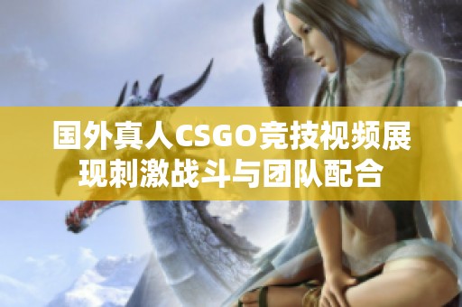 國外真人CSGO競技視頻展現(xiàn)刺激戰(zhàn)斗與團隊配合