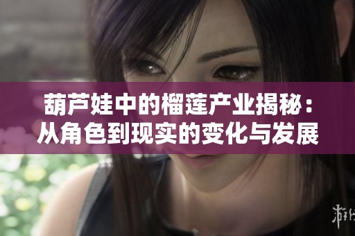 葫蘆娃中的榴蓮產(chǎn)業(yè)揭秘：從角色到現(xiàn)實的變化與發(fā)展