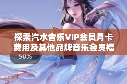 探索汽水音樂VIP會員月卡費用及其他品牌音樂會員福利分析