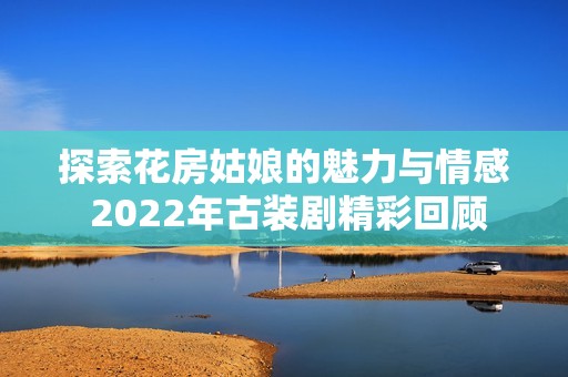 探索花房姑娘的魅力與情感 2022年古裝劇精彩回顧