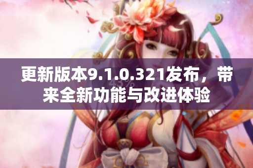 更新版本9.1.0.321發(fā)布，帶來全新功能與改進(jìn)體驗(yàn)