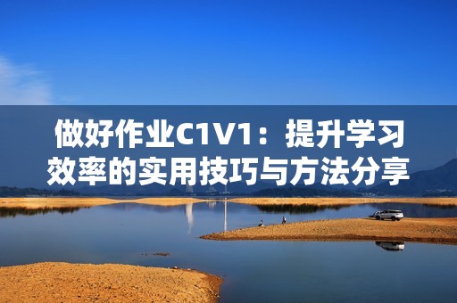 做好作業(yè)C1V1：提升學(xué)習(xí)效率的實(shí)用技巧與方法分享