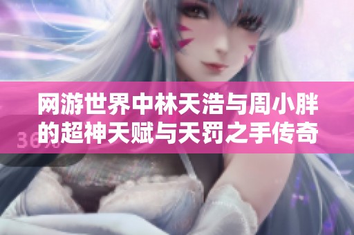 網(wǎng)游世界中林天浩與周小胖的超神天賦與天罰之手傳奇之旅