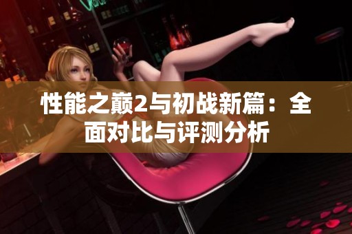 性能之巔2與初戰(zhàn)新篇：全面對比與評測分析