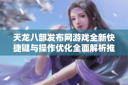天龍八部發(fā)布網(wǎng)游戲全新快捷鍵與操作優(yōu)化全面解析推薦