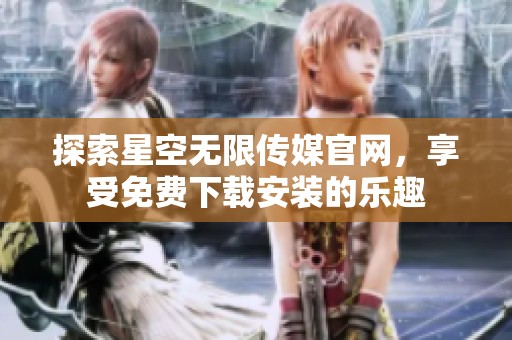 探索星空無限傳媒官網(wǎng)，享受免費下載安裝的樂趣