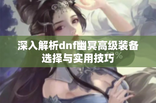 深入解析dnf幽冥高級裝備選擇與實用技巧