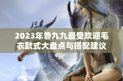 2023年魯九九最受歡迎毛衣款式大盤點與搭配建議