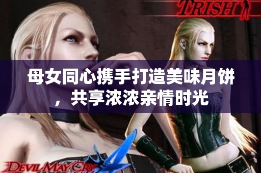 母女同心攜手打造美味月餅，共享濃濃親情時(shí)光