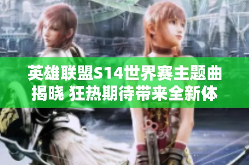 英雄聯(lián)盟S14世界賽主題曲揭曉 狂熱期待帶來(lái)全新體驗(yàn)