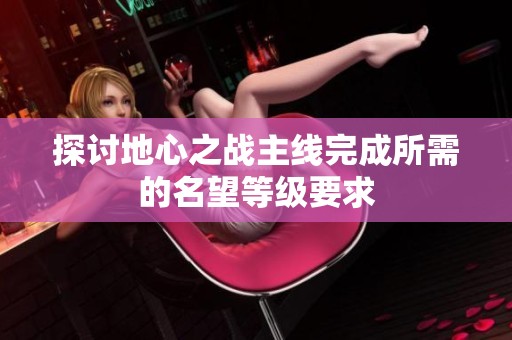 探討地心之戰(zhàn)主線完成所需的名望等級(jí)要求