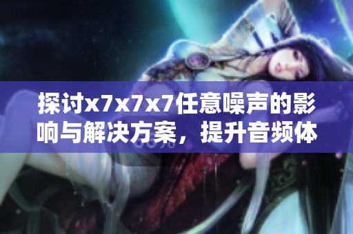 探討x7x7x7任意噪聲的影響與解決方案，提升音頻體驗(yàn)