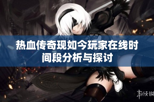 熱血傳奇現(xiàn)如今玩家在線時間段分析與探討