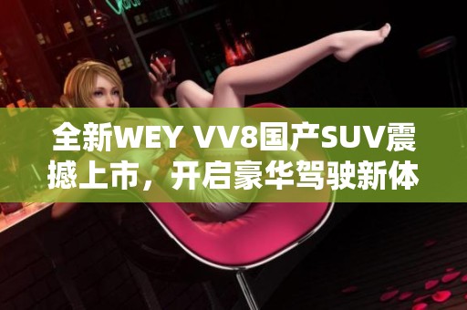 全新WEY VV8國產(chǎn)SUV震撼上市，開啟豪華駕駛新體驗(yàn)