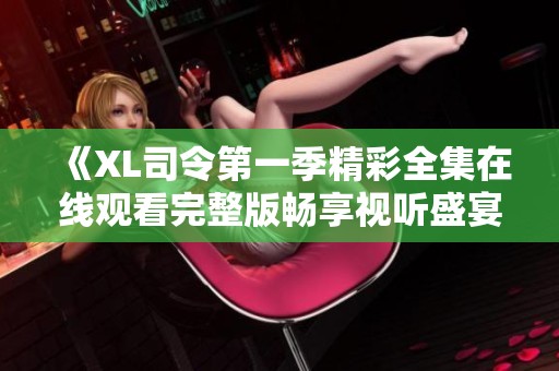 《XL司令第一季精彩全集在線觀看完整版暢享視聽(tīng)盛宴》