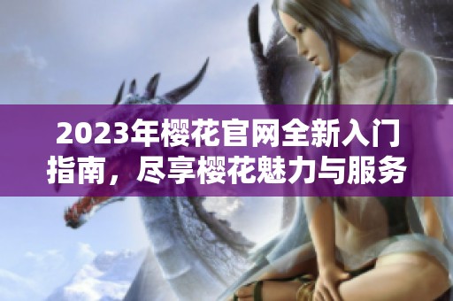 2023年櫻花官網(wǎng)全新入門指南，盡享櫻花魅力與服務(wù)