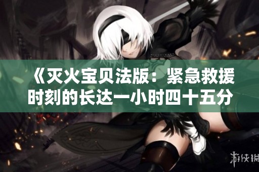 《滅火寶貝法版：緊急救援時刻的長達一小時四十五分鐘》
