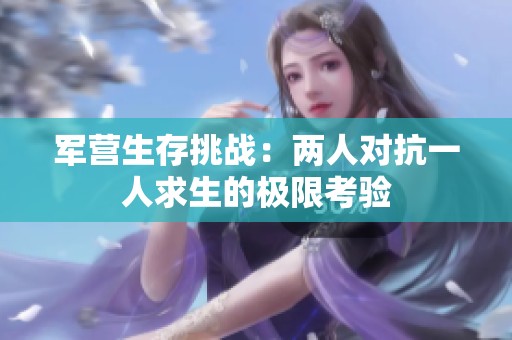 軍營生存挑戰(zhàn)：兩人對抗一人求生的極限考驗(yàn)