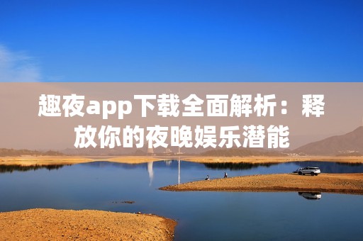趣夜app下載全面解析：釋放你的夜晚娛樂潛能