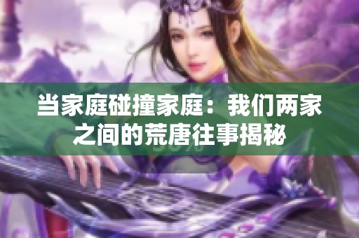 當(dāng)家庭碰撞家庭：我們兩家之間的荒唐往事揭秘
