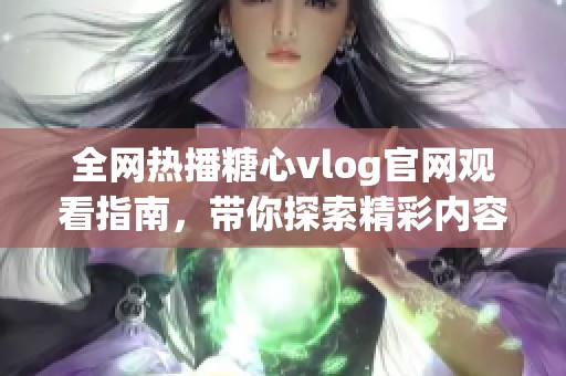 全網(wǎng)熱播糖心vlog官網(wǎng)觀看指南，帶你探索精彩內(nèi)容
