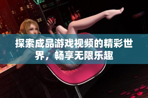 探索成品游戲視頻的精彩世界<div   id=