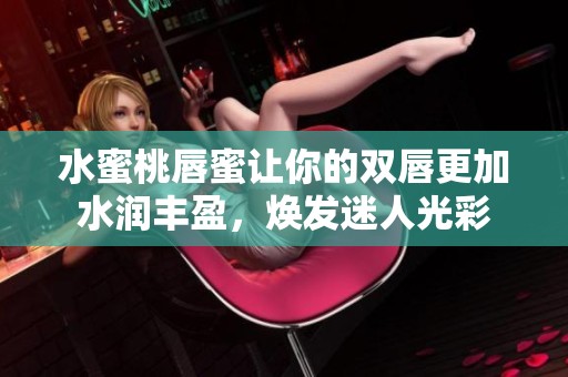 水蜜桃唇蜜讓你的雙唇更加水潤豐盈，煥發(fā)迷人光彩