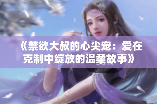 《禁欲大叔的心尖寵：愛在克制中綻放的溫柔故事》