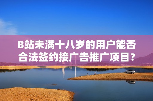 B站未滿十八歲的用戶能否合法簽約接廣告推廣項(xiàng)目<div   id=
