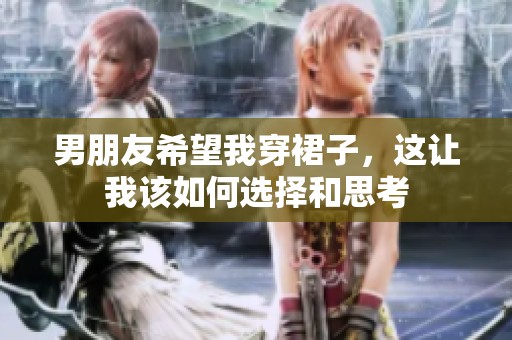 男朋友希望我穿裙子,這讓我該如何選擇和思考 男朋友希望我穿裙子,這讓我該如何選擇和思考