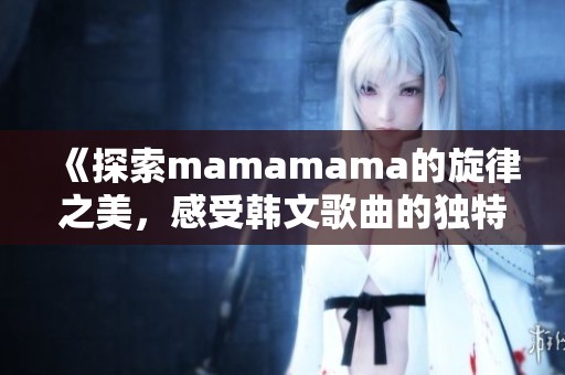 《探索mamamama的旋律之美，感受韓文歌曲的獨特魅力》