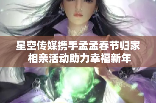 星空傳媒攜手孟孟春節(jié)歸家 相親活動(dòng)助力幸福新年