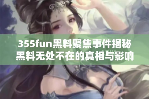 355fun黑料聚焦事件揭秘黑料無(wú)處不在的真相與影響