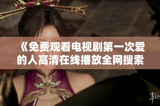 《免費觀看電視劇第一次愛的人高清在線播放全網(wǎng)搜索》