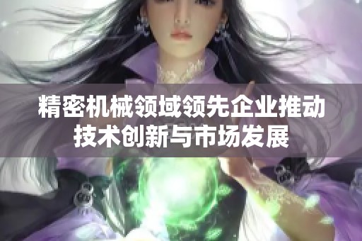 精密機(jī)械領(lǐng)域領(lǐng)先企業(yè)推動(dòng)技術(shù)創(chuàng)新與市場(chǎng)發(fā)展
