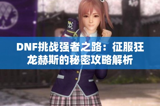 DNF挑戰(zhàn)強(qiáng)者之路：征服狂龍赫斯的秘密攻略解析