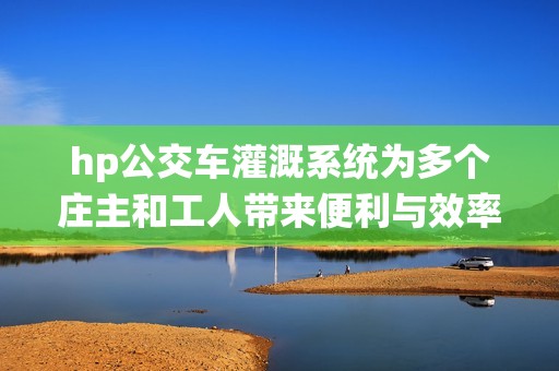 hp公交車(chē)灌溉系統(tǒng)為多個(gè)莊主和工人帶來(lái)便利與效率提升