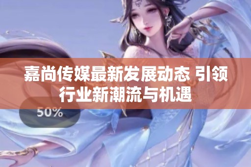 嘉尚傳媒最新發(fā)展動(dòng)態(tài) 引領(lǐng)行業(yè)新潮流與機(jī)遇