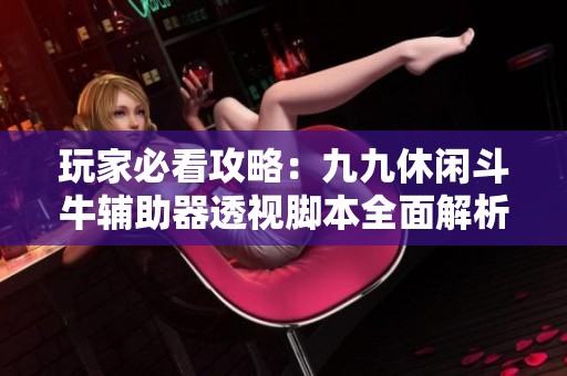 玩家必看攻略：九九休閑斗牛輔助器透視腳本全面解析與使用指南