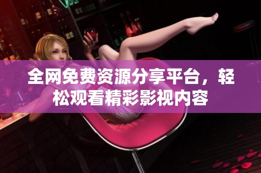 全網(wǎng)免費(fèi)資源分享平臺，輕松觀看精彩影視內(nèi)容
