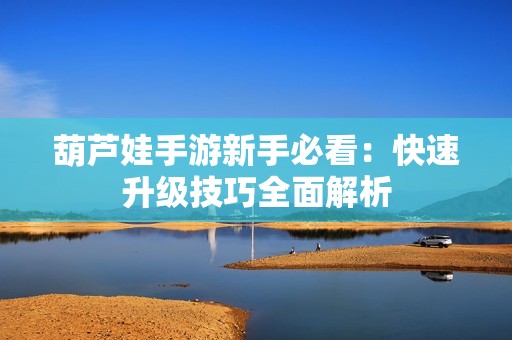葫蘆娃手游新手必看：快速升級技巧全面解析