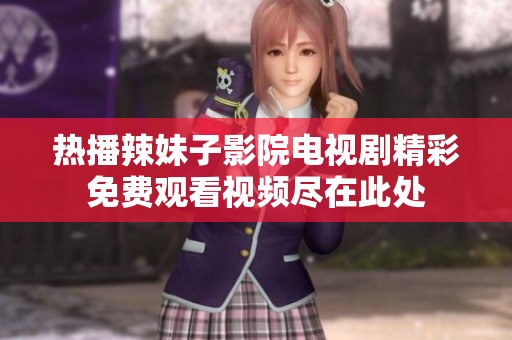 熱播辣妹子影院電視劇精彩免費(fèi)觀看視頻盡在此處