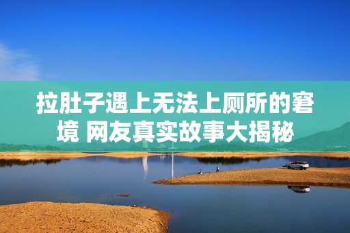 拉肚子遇上無法上廁所的窘境 網(wǎng)友真實故事大揭秘