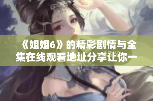 《姐姐6》的精彩劇情與全集在線觀看地址分享讓你一網(wǎng)打盡