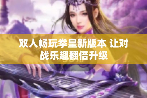 雙人暢玩拳皇新版本 讓對(duì)戰(zhàn)樂(lè)趣翻倍升級(jí)