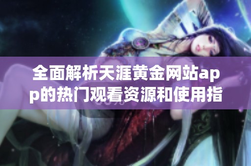全面解析天涯黃金網(wǎng)站app的熱門觀看資源和使用指南