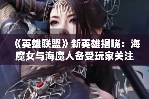 《英雄聯(lián)盟》新英雄揭曉：海魔女與海魔人備受玩家關(guān)注