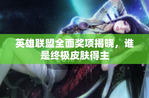 英雄聯(lián)盟全面獎(jiǎng)項(xiàng)揭曉，誰是終極皮膚得主